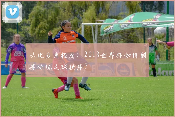 从比分看格局：2018世界杯如何颠覆传统足球秩序？