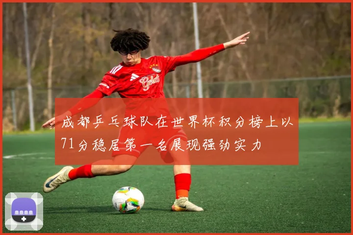 成都乒乓球队在世界杯积分榜上以71分稳居第一名展现强劲实力