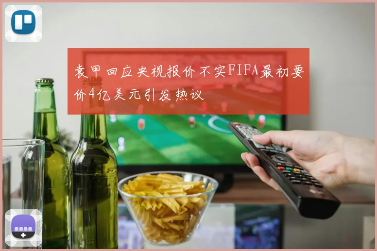 袁甲回应央视报价不实FIFA最初要价4亿美元引发热议