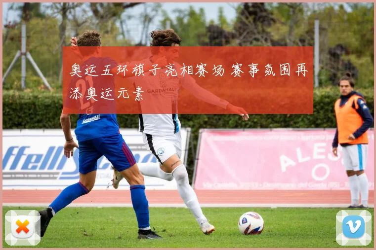 奥运五环旗子亮相赛场 赛事氛围再添奥运元素