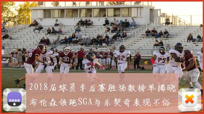2018届球员季后赛胜场数榜单揭晓布伦森领跑SGA与东契奇表现不俗