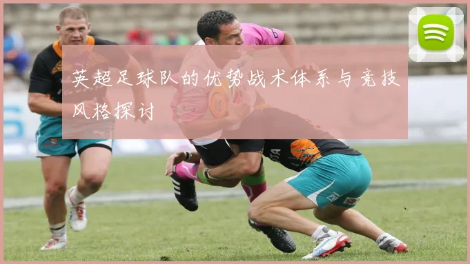 英超足球队的优势战术体系与竞技风格探讨