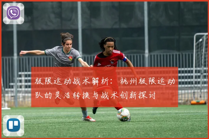 极限运动战术解析：杭州极限运动队的灵活转换与战术创新探讨