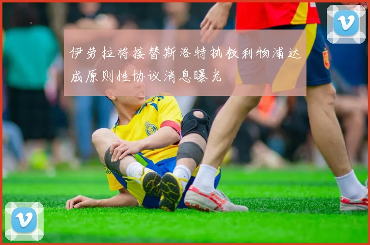 伊劳拉将接替斯洛特执教利物浦达成原则性协议消息曝光