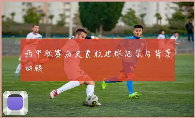 西甲联赛历史首粒进球记录与背景回顾