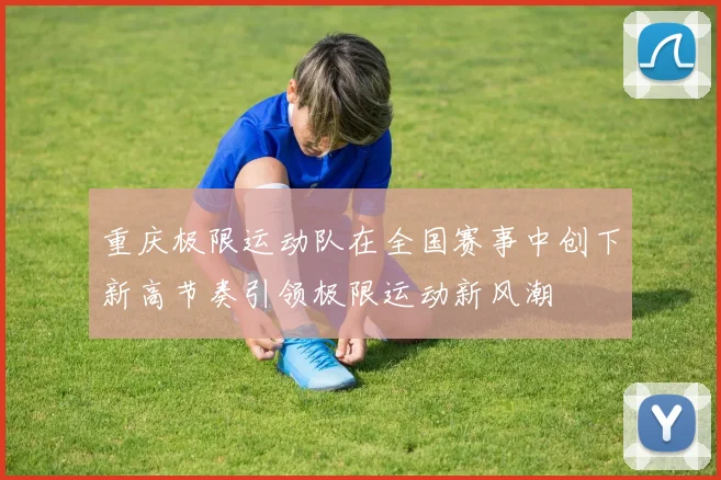 重庆极限运动队在全国赛事中创下新高节奏引领极限运动新风潮