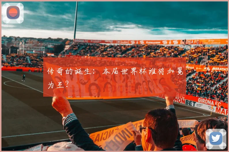 传奇的诞生：本届世界杯谁将加冕为王？