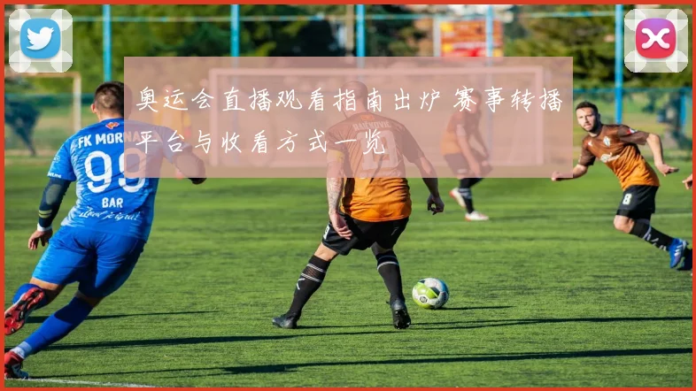 奥运会直播观看指南出炉 赛事转播平台与收看方式一览