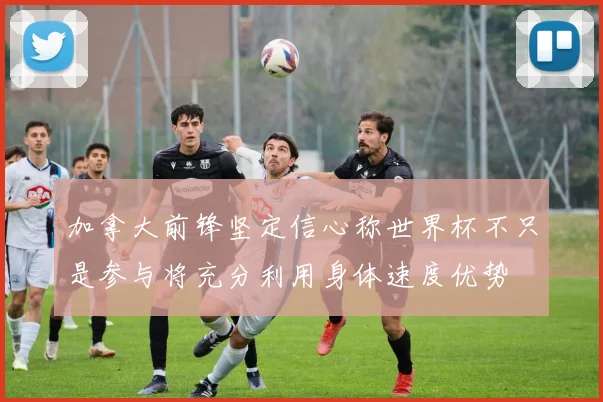 加拿大前锋坚定信心称世界杯不只是参与将充分利用身体速度优势